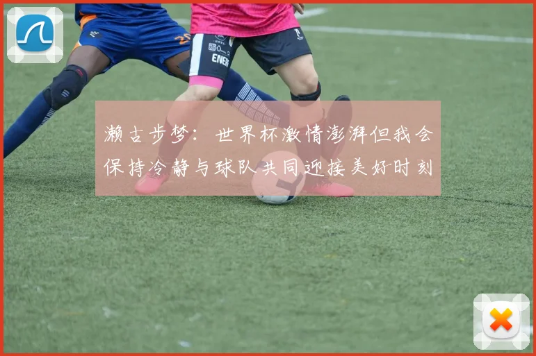 濑古步梦：世界杯激情澎湃但我会保持冷静与球队共同迎接美好时刻