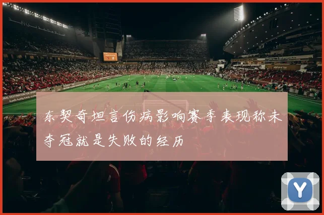 东契奇坦言伤病影响赛季表现称未夺冠就是失败的经历