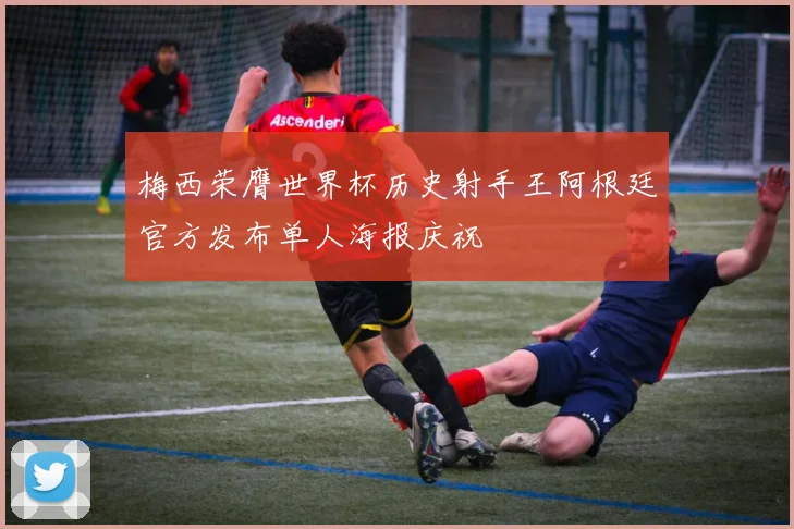 梅西荣膺世界杯历史射手王阿根廷官方发布单人海报庆祝