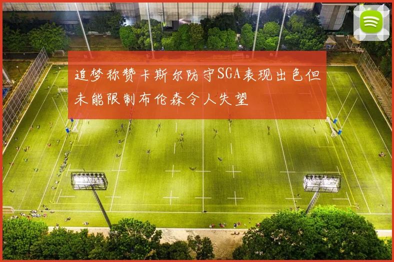 追梦称赞卡斯尔防守SGA表现出色但未能限制布伦森令人失望