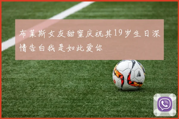 布莱斯女友甜蜜庆祝其19岁生日深情告白我是如此爱你