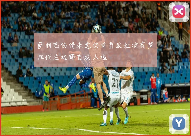 萨利巴伤情未愈仍将首发杜埃有望担任左边锋首发人选