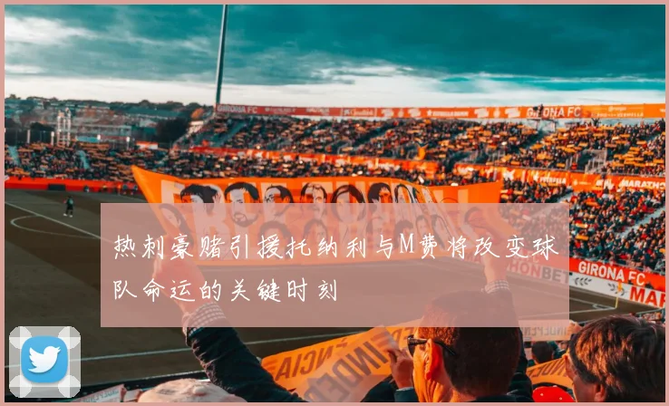 热刺豪赌引援托纳利与M费将改变球队命运的关键时刻