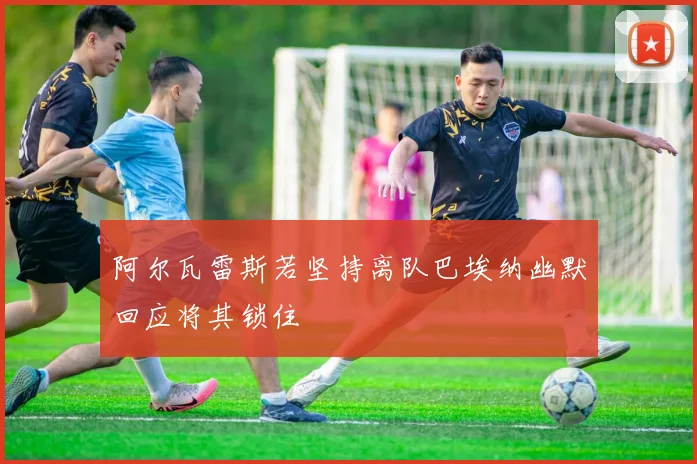 阿尔瓦雷斯若坚持离队巴埃纳幽默回应将其锁住